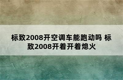 标致2008开空调车能跑动吗 标致2008开着开着熄火